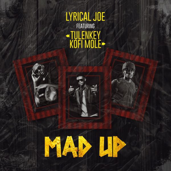 Lyrical Joe – Mad Up ft. Tulenkey & Kofi Mole Lyrical Joe – Mad Up ft. Tulenkey & Kofi Mole